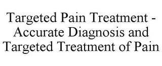 TARGETED PAIN TREATMENT - ACCURATE DIAGNOSIS AND TARGETED TREATMENT OF PAIN