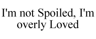 I'M NOT SPOILED, I'M OVERLY LOVED