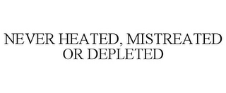 NEVER HEATED, MISTREATED OR DEPLETED