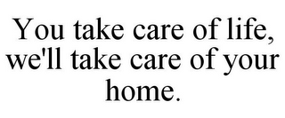 YOU TAKE CARE OF LIFE, WE'LL TAKE CARE OF YOUR HOME.