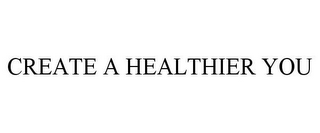 CREATE A HEALTHIER YOU