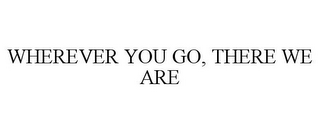 WHEREVER YOU GO, THERE WE ARE