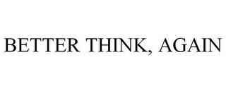 BETTER THINK, AGAIN