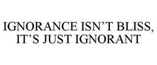 IGNORANCE ISN'T BLISS, IT'S JUST IGNORANT