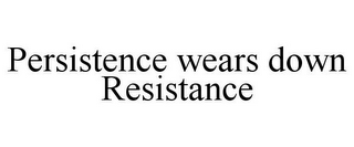 PERSISTENCE WEARS DOWN RESISTANCE