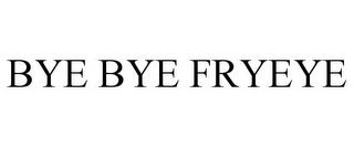 BYE BYE FRYEYE