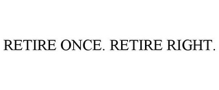 RETIRE ONCE. RETIRE RIGHT.