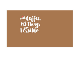 WITH COFFEE, ALL THINGS ARE POSSIBLE