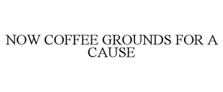 NOW COFFEE GROUNDS FOR A CAUSE