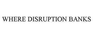 WHERE DISRUPTION BANKS