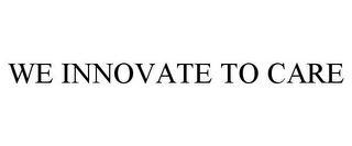 WE INNOVATE TO CARE