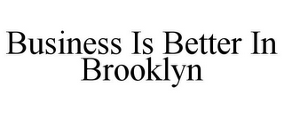 BUSINESS IS BETTER IN BROOKLYN