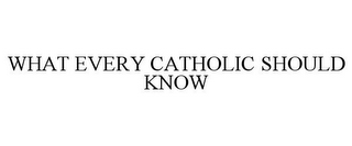 WHAT EVERY CATHOLIC SHOULD KNOW