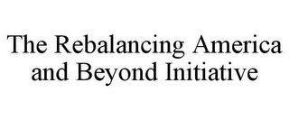 THE REBALANCING AMERICA AND BEYOND INITIATIVE