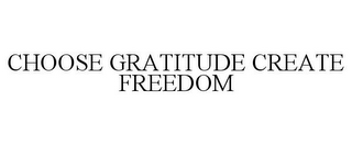 CHOOSE GRATITUDE CREATE FREEDOM