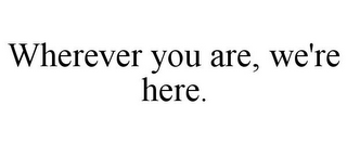 WHEREVER YOU ARE, WE'RE HERE.