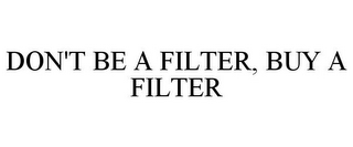 DON'T BE A FILTER, BUY A FILTER