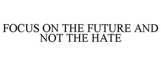 FOCUS ON THE FUTURE AND NOT THE HATE