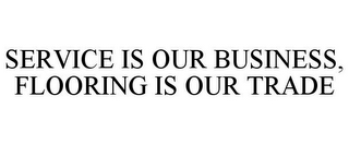 SERVICE IS OUR BUSINESS, FLOORING IS OUR TRADE