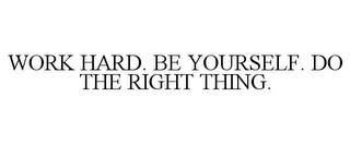 WORK HARD. BE YOURSELF. DO THE RIGHT THING.