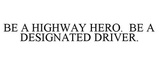 BE A HIGHWAY HERO. BE A DESIGNATED DRIVER.