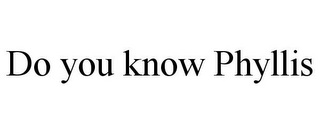 DO YOU KNOW PHYLLIS