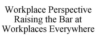 WORKPLACE PERSPECTIVE RAISING THE BAR AT WORKPLACES EVERYWHERE