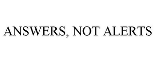 ANSWERS, NOT ALERTS