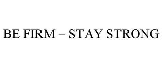 BE FIRM - STAY STRONG