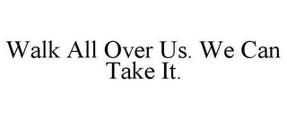 WALK ALL OVER US. WE CAN TAKE IT.