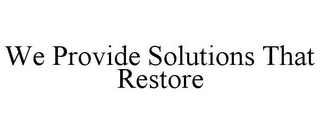 WE PROVIDE SOLUTIONS THAT RESTORE