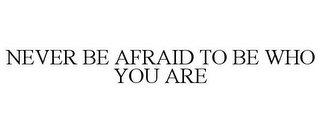 NEVER BE AFRAID TO BE WHO YOU ARE