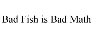 BAD FISH IS BAD MATH