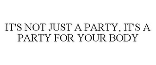 IT'S NOT JUST A PARTY, IT'S A PARTY FOR YOUR BODY