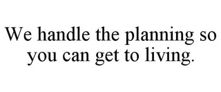 WE HANDLE THE PLANNING SO YOU CAN GET TO LIVING.