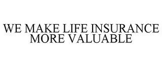 WE MAKE LIFE INSURANCE MORE VALUABLE