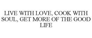 LIVE WITH LOVE, COOK WITH SOUL, GET MORE OF THE GOOD LIFE