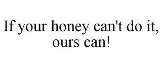 IF YOUR HONEY CAN'T DO IT, OURS CAN!
