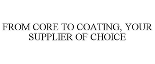 FROM CORE TO COATING, YOUR SUPPLIER OF CHOICE