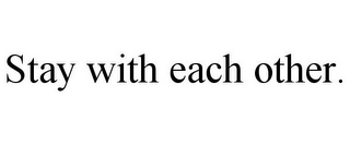 STAY WITH EACH OTHER.