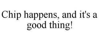 CHIP HAPPENS, AND IT'S A GOOD THING!