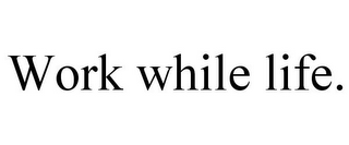 WORK WHILE LIFE.