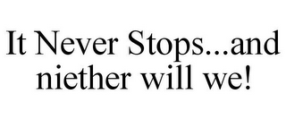 IT NEVER STOPS...AND NIETHER WILL WE!
