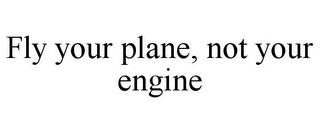 FLY YOUR PLANE, NOT YOUR ENGINE