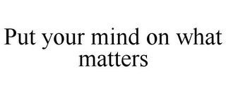 PUT YOUR MIND ON WHAT MATTERS