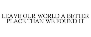 LEAVE OUR WORLD A BETTER PLACE THAN WE FOUND IT