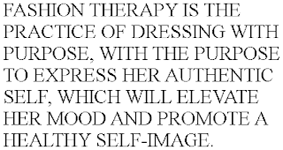 FASHION THERAPY IS THE PRACTICE OF DRESSING WITH PURPOSE, WITH THE PURPOSE TO EXPRESS HER AUTHENTIC SELF, WHICH WILL ELEVATE HER MOOD AND PROMOTE A HEALTHY SELF-IMAGE.