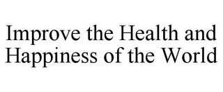 IMPROVE THE HEALTH AND HAPPINESS OF THE WORLD