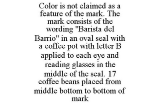 COLOR IS NOT CLAIMED AS A FEATURE OF THE MARK. THE MARK CONSISTS OF THE WORDING "BARISTA DEL BARRIO" IN AN OVAL SEAL WITH A COFFEE POT WITH LETTER B APPLIED TO EACH EYE AND READING GLASSES IN THE MIDDLE OF THE SEAL. 17 COFFEE BEANS PLACED FROM MIDDLE BOTTOM TO BOTTOM OF MARK