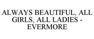 ALWAYS BEAUTIFUL, ALL GIRLS, ALL LADIES- EVERMORE